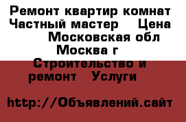 Ремонт квартир,комнат.Частный мастер. › Цена ­ 200 - Московская обл., Москва г. Строительство и ремонт » Услуги   